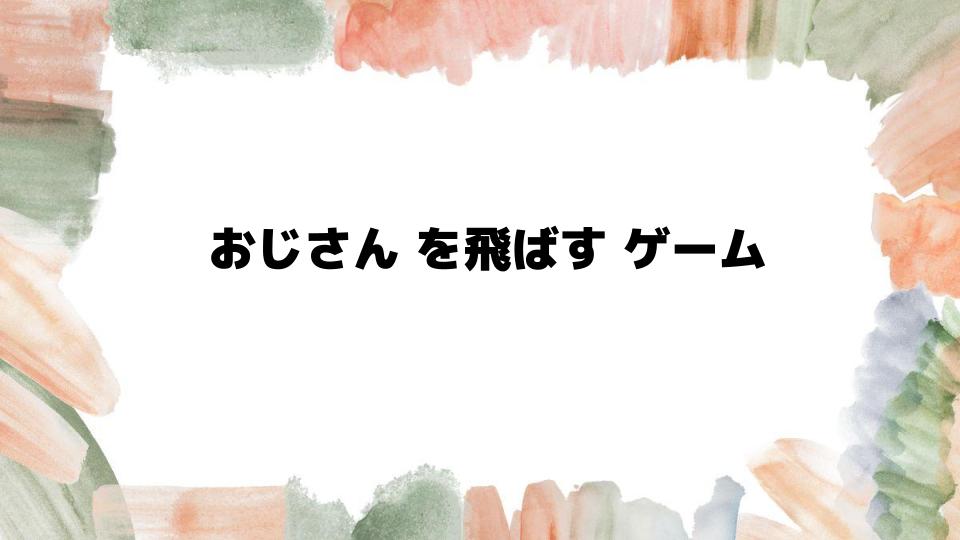 おじさんを飛ばすゲームの魅力